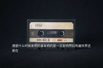 酒是什么時(shí)候發(fā)明的誰(shuí)發(fā)明的是一次發(fā)明然后傳遍世界還是在