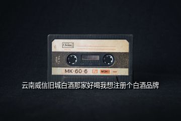 云南威信舊城白酒那家好喝我想注冊個(gè)白酒品牌