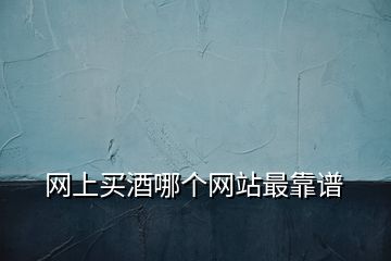 網(wǎng)上買酒哪個(gè)網(wǎng)站最靠譜