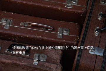 請問這款酒的價位在多少是汾酒集團(tuán)特供的嗎市面上沒見到有出售