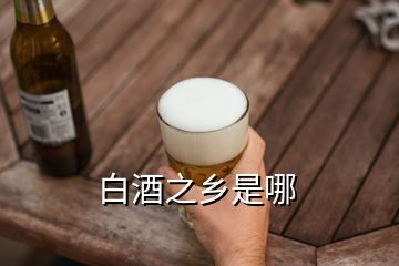 白酒之鄉(xiāng)是哪