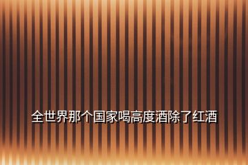 全世界那個(gè)國家喝高度酒除了紅酒