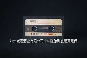 瀘州老酒酒業(yè)有限公司十年陳釀到底是真是假