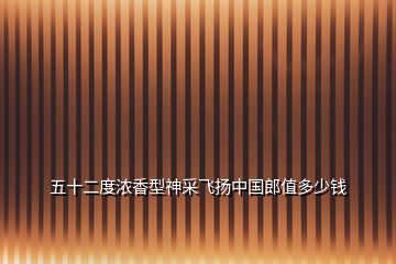 五十二度濃香型神采飛揚中國郎值多少錢