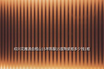 紹興花雕酒會(huì)稽山15年陳釀15度陶瓷瓶多少錢1瓶