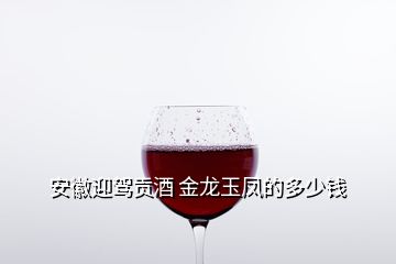 安徽迎駕貢酒 金龍玉鳳的多少錢