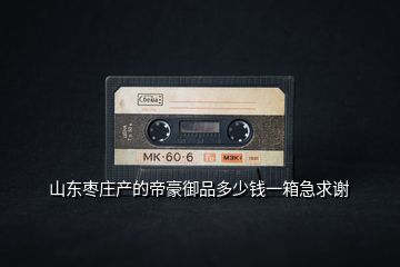 山東棗莊產的帝豪御品多少錢一箱急求謝