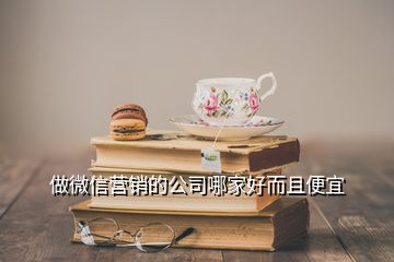 做微信營(yíng)銷的公司哪家好而且便宜