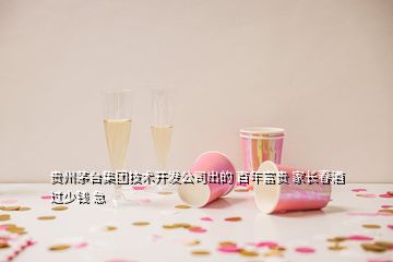 貴州茅臺集團(tuán)技術(shù)開發(fā)公司出的 百年富貴 家長春酒 過少錢 急