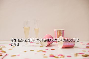 想在淘寶賣酒沒(méi)有實(shí)體店淘寶需要酒類營(yíng)業(yè)執(zhí)照辦執(zhí)照就得辦稅