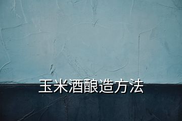 玉米酒釀造方法