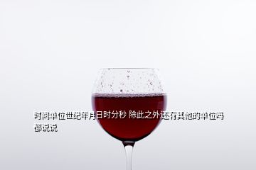 時間單位世紀(jì)年月日時分秒 除此之外還有其他的單位嗎 都說說