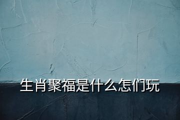 生肖聚福是什么怎們玩