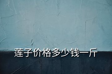 蓮子價(jià)格多少錢(qián)一斤