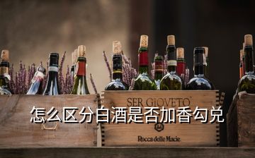 怎么區(qū)分白酒是否加香勾兌