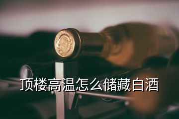 頂樓高溫怎么儲藏白酒