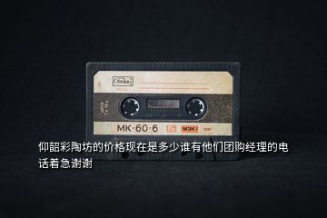 仰韶彩陶坊的價格現(xiàn)在是多少誰有他們團購經(jīng)理的電話著急謝謝