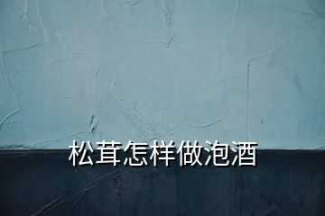 松茸怎樣做泡酒