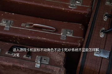進入游戲卡機鼠標不動角色不動卡死XP系統(tǒng)不顯能怎樣解決筆