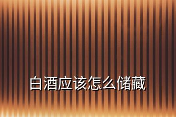 白酒應(yīng)該怎么儲藏
