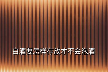 白酒要怎樣存放才不會(huì)泡酒