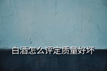 白酒怎么評(píng)定質(zhì)量好壞