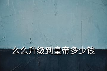 么么升級到皇帝多少錢