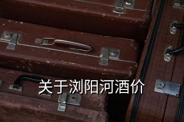關于瀏陽河酒價