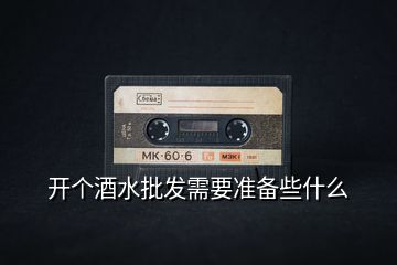 開個酒水批發(fā)需要準(zhǔn)備些什么