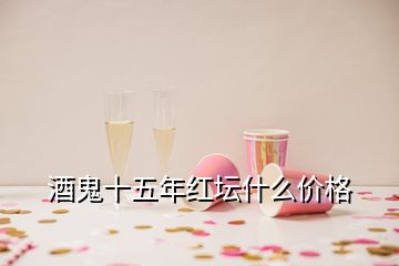 酒鬼十五年紅壇什么價格