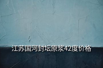 江蘇國(guó)河封壇原漿42度價(jià)格
