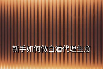 新手如何做白酒代理生意