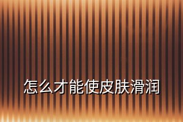 怎么才能使皮膚滑潤(rùn)