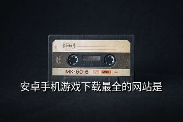 安卓手機(jī)游戲下載最全的網(wǎng)站是