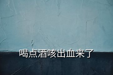 喝點酒咳出血來了