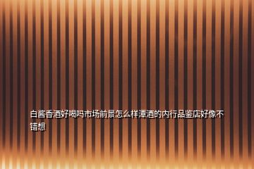 白醬香酒好喝嗎市場前景怎么樣潭酒的內(nèi)行品鑒店好像不錯想