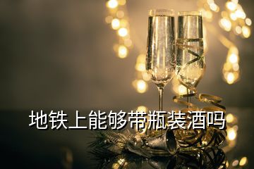 地鐵上能夠帶瓶裝酒嗎