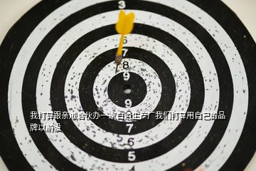 我打算跟親戚合伙辦一家白酒生產(chǎn)廠我們打算用自己的品牌以前沒