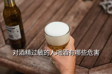 對酒精過敏的人喝酒有哪些危害