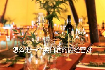 怎么把一個賣白酒的店經營好