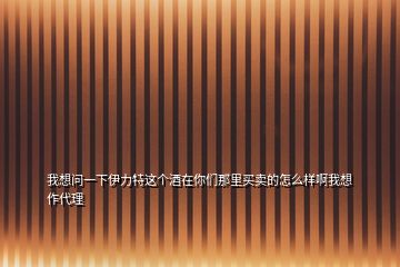 我想問(wèn)一下伊力特這個(gè)酒在你們那里買賣的怎么樣啊我想作代理
