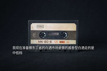 我現(xiàn)在準(zhǔn)備做東三省的白酒市場是做的醬香型白酒走的是中低檔