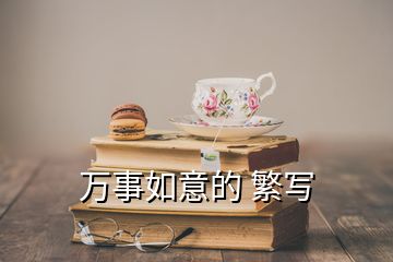 萬(wàn)事如意的 繁寫