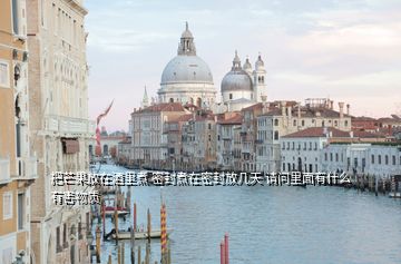 把芒果放在酒里煮 密封煮在密封放幾天 請(qǐng)問(wèn)里面有什么有害物質(zhì)