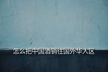 怎么把中國(guó)酒銷往國(guó)外華人區(qū)