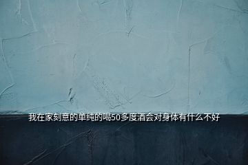 我在家刻意的單純的喝50多度酒會對身體有什么不好