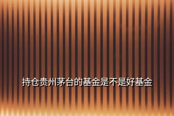 持倉貴州茅臺的基金是不是好基金