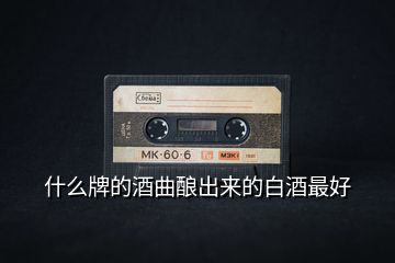 什么牌的酒曲釀出來(lái)的白酒最好
