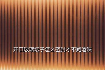 開(kāi)口玻璃壇子怎么密封才不跑酒味