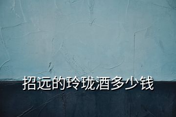 招遠(yuǎn)的玲瓏酒多少錢